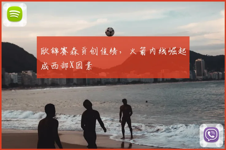 欧锦赛森贡创佳绩，火箭内线崛起成西部X因素