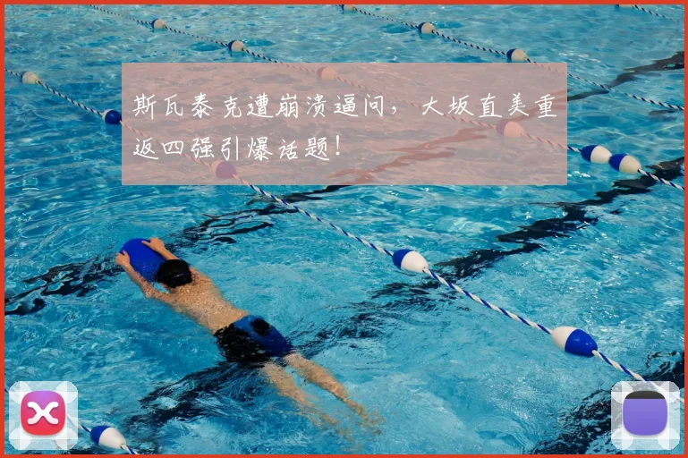 斯瓦泰克遭崩溃逼问，大坂直美重返四强引爆话题！