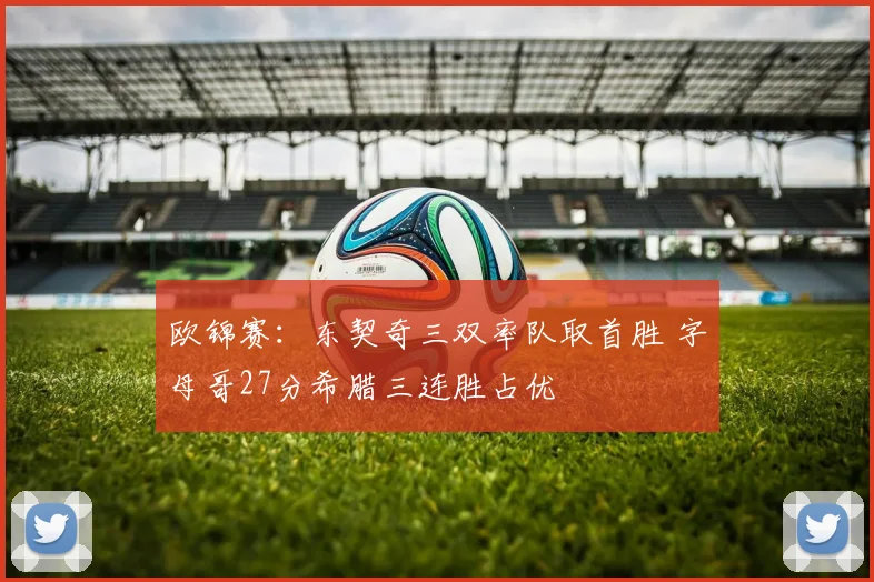 欧锦赛：东契奇三双率队取首胜 字母哥27分希腊三连胜占优