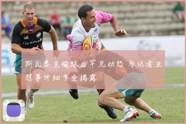 斯瓦泰克输球后罕见动怒 与记者互怼事件细节全揭露