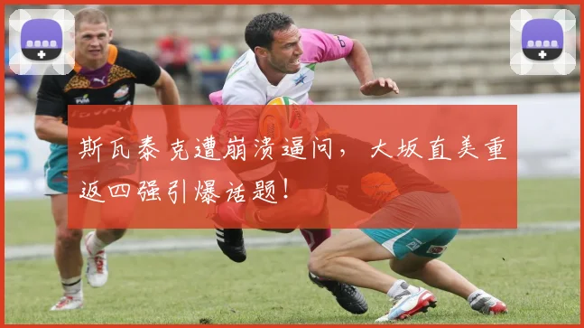 斯瓦泰克遭崩溃逼问,大坂直美重返四强引爆话题!